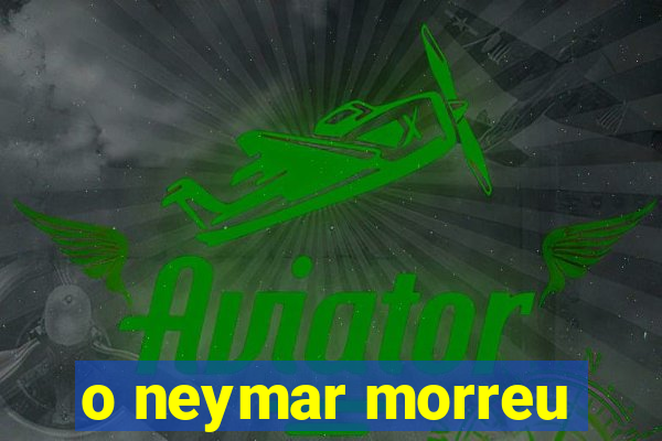 o neymar morreu